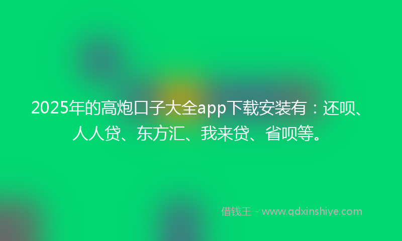 2025年的高炮口子大全app下载安装有：还呗、人人贷、东方汇、我来贷、省呗等。
