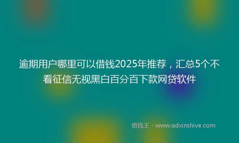 逾期用户哪里可以借钱2025年推荐，汇总5个不看征信无视黑白百分百下款网贷软件