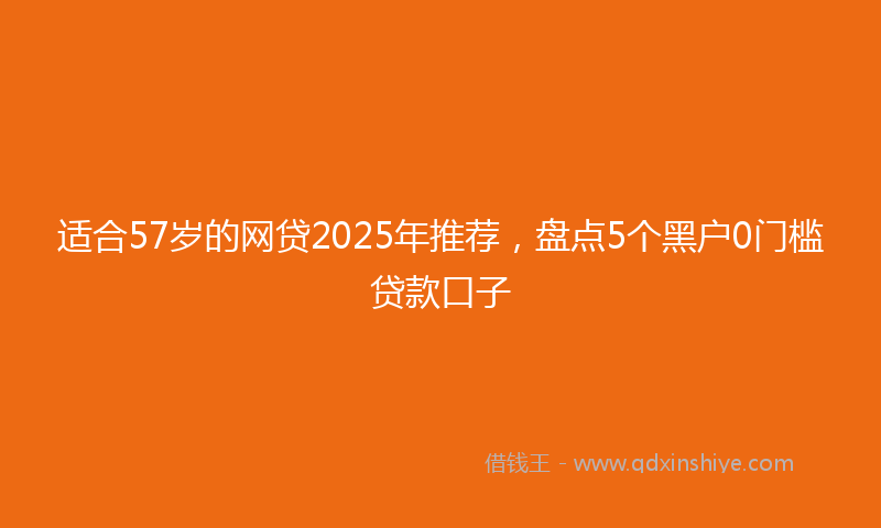 适合57岁的网贷2025年推荐，盘点5个黑户0门槛贷款口子