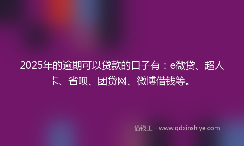 2025年的逾期可以贷款的口子有：e微贷、超人卡、省呗、团贷网、微博借钱等。