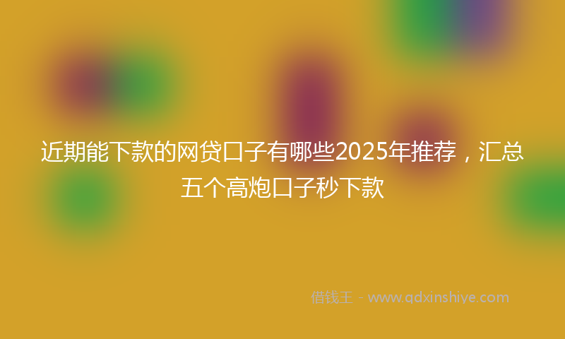 近期能下款的网贷口子有哪些2025年推荐，汇总五个高炮口子秒下款