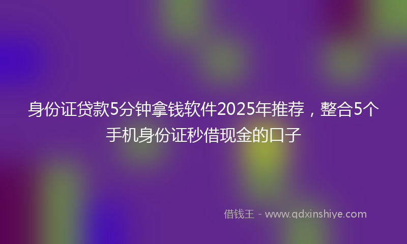 身份证贷款5分钟拿钱软件2025年推荐，整合5个手机身份证秒借现金的口子