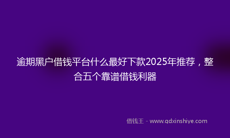逾期黑户借钱平台什么最好下款2025年推荐，整合五个靠谱借钱利器
