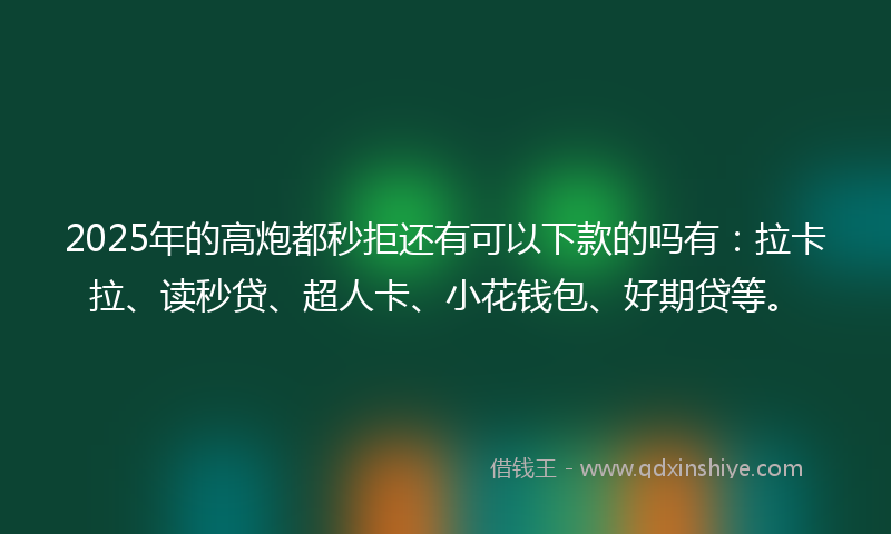 2025年的高炮都秒拒还有可以下款的吗有：拉卡拉、读秒贷、超人卡、小花钱包、好期贷等。