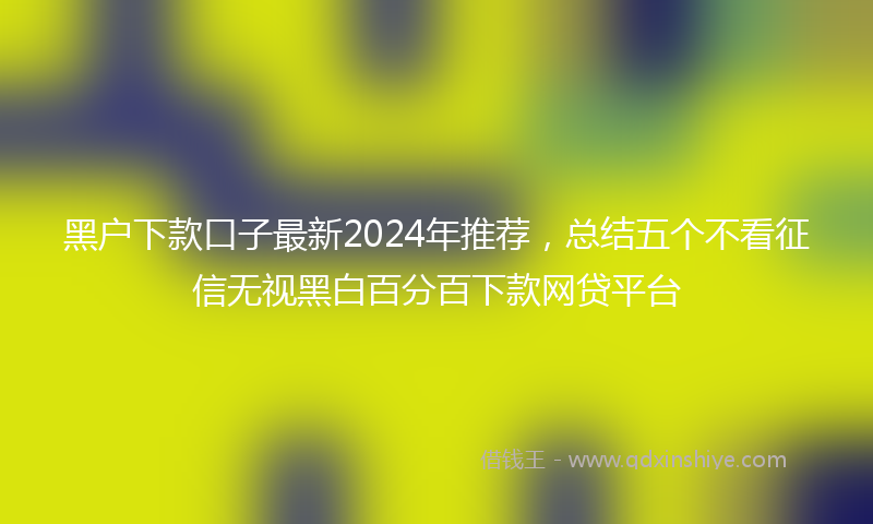 黑户下款口子最新2024年推荐，总结五个不看征信无视黑白百分百下款网贷平台