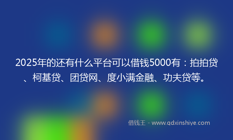 2025年的还有什么平台可以借钱5000有：拍拍贷、柯基贷、团贷网、度小满金融、功夫贷等。