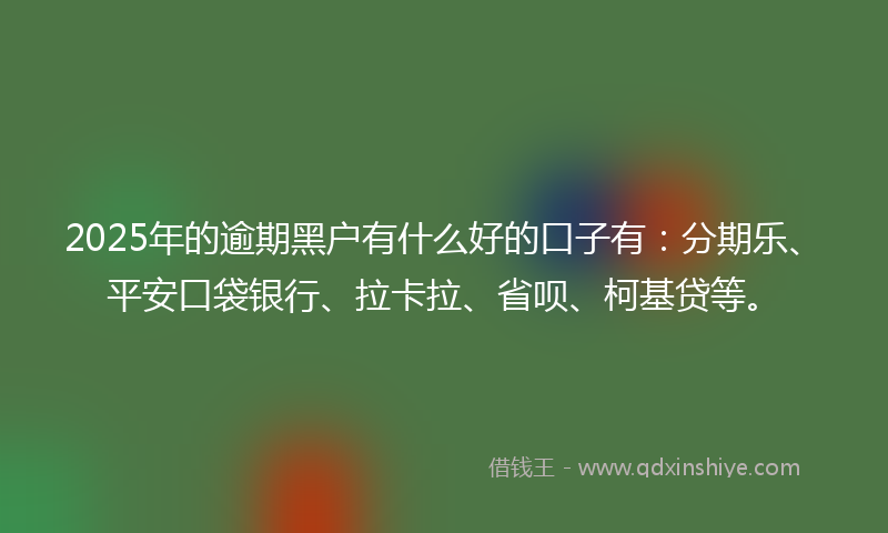 2025年的逾期黑户有什么好的口子有：分期乐、平安口袋银行、拉卡拉、省呗、柯基贷等。