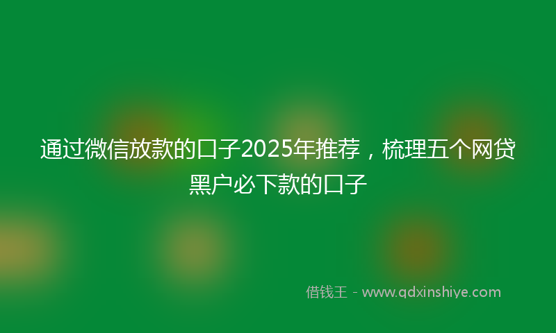 通过微信放款的口子2025年推荐，梳理五个网贷黑户必下款的口子
