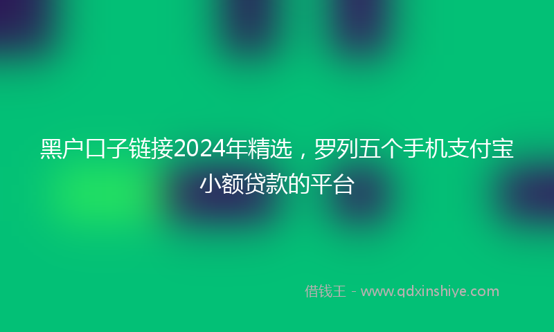 黑户口子链接2024年精选，罗列五个手机支付宝小额贷款的平台