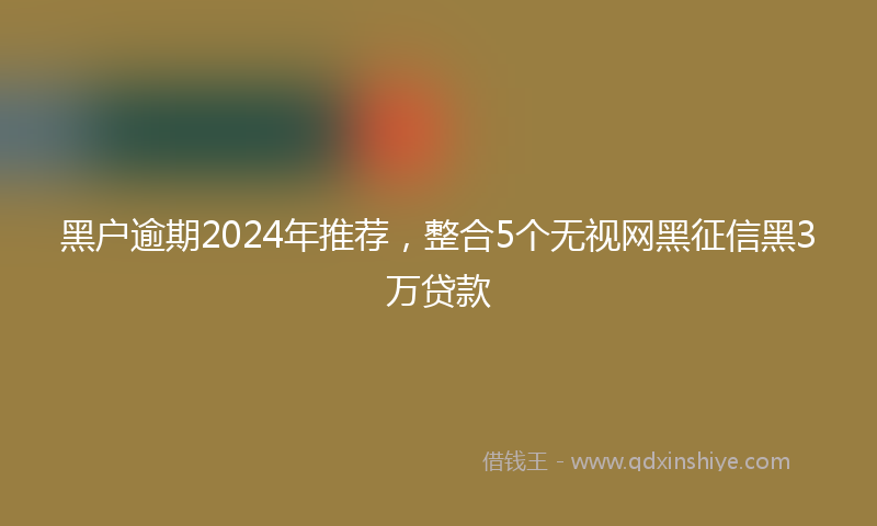 黑户逾期2024年推荐，整合5个无视网黑征信黑3万贷款