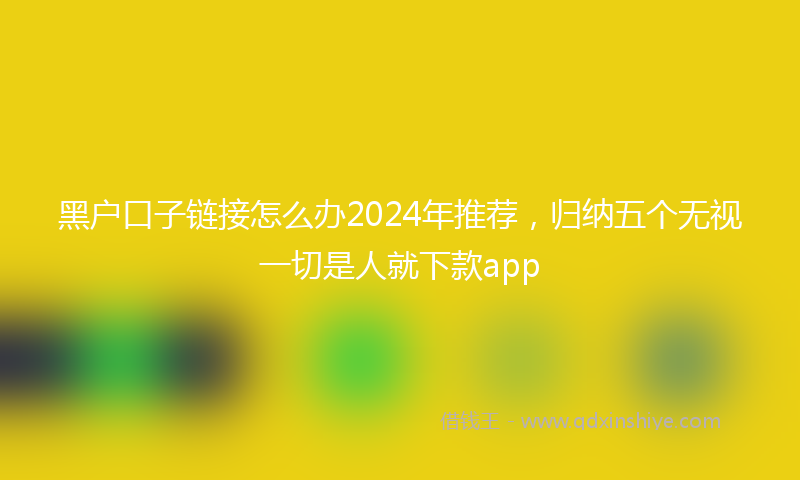 黑户口子链接怎么办2024年推荐，归纳五个无视一切是人就下款app