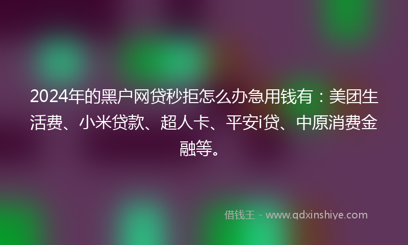 2024年的黑户网贷秒拒怎么办急用钱有：美团生活费、小米贷款、超人卡、平安i贷、中原消费金融等。