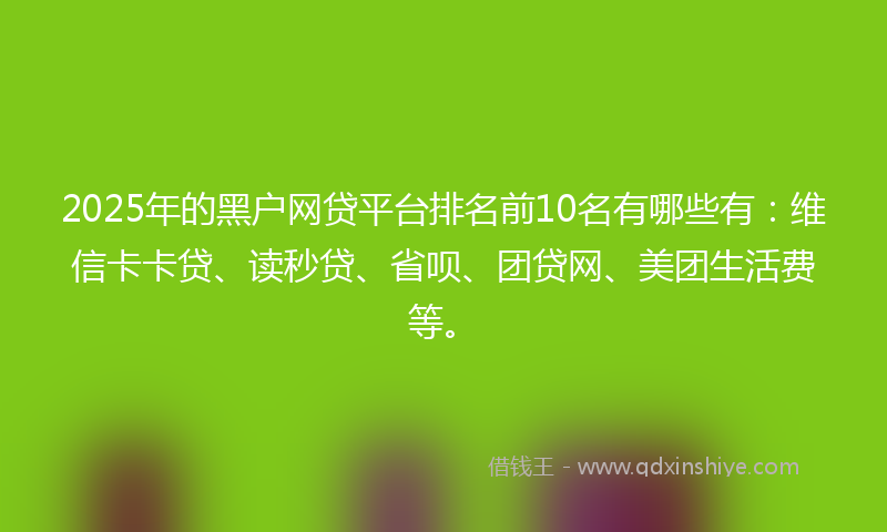 2025年的黑户网贷平台排名前10名有哪些有：维信卡卡贷、读秒贷、省呗、团贷网、美团生活费等。