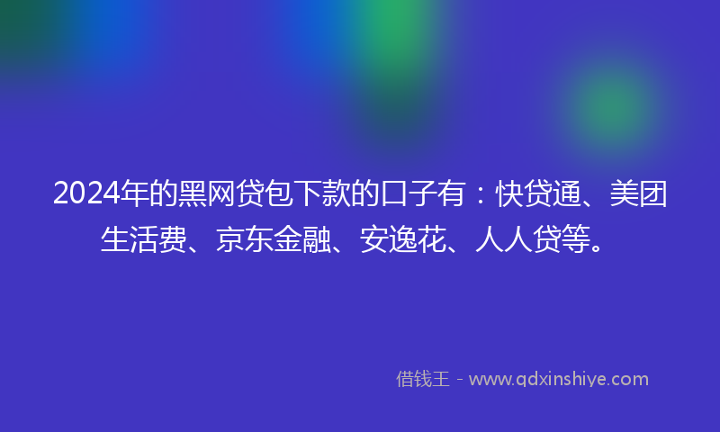 2024年的黑网贷包下款的口子有：快贷通、美团生活费、京东金融、安逸花、人人贷等。