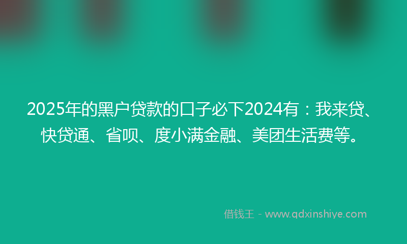 2025年的黑户贷款的口子必下2024有：我来贷、快贷通、省呗、度小满金融、美团生活费等。