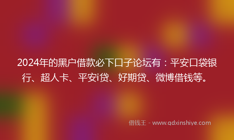 2024年的黑户借款必下口子论坛有：平安口袋银行、超人卡、平安i贷、好期贷、微博借钱等。