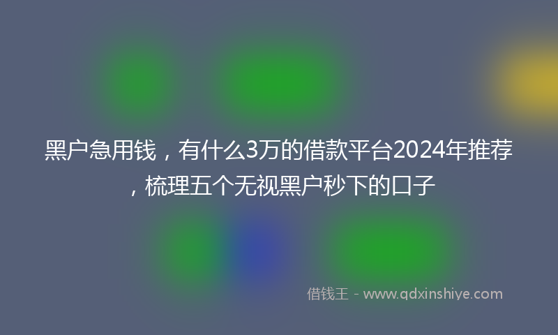 黑户急用钱，有什么3万的借款平台2024年推荐，梳理五个无视黑户秒下的口子