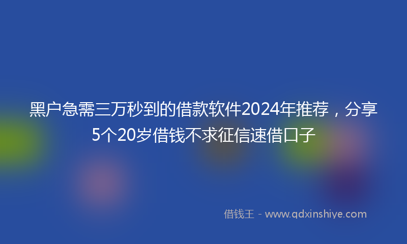黑户急需三万秒到的借款软件2024年推荐，分享5个20岁借钱不求征信速借口子