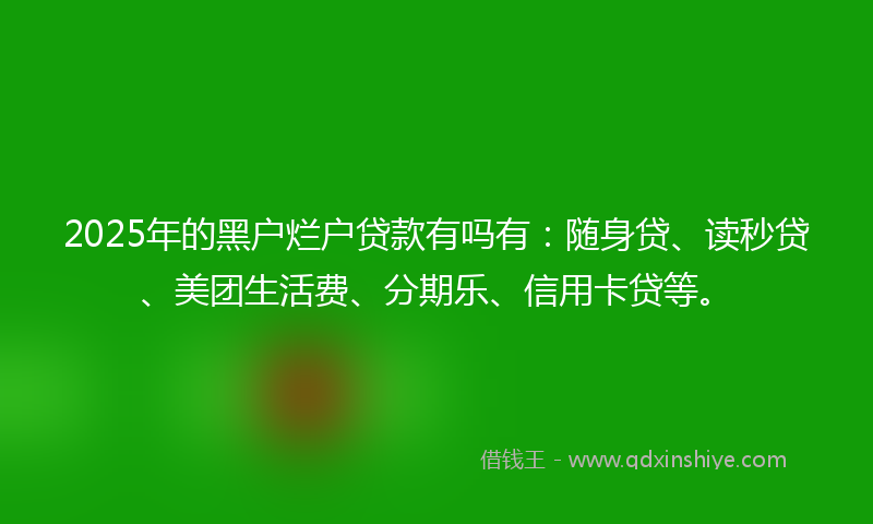 2025年的黑户烂户贷款有吗有：随身贷、读秒贷、美团生活费、分期乐、信用卡贷等。