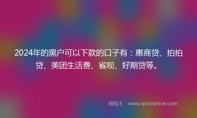 2024年的黑户可以下款的口子有：惠商贷、拍拍贷、美团生活费、省呗、好期贷等。