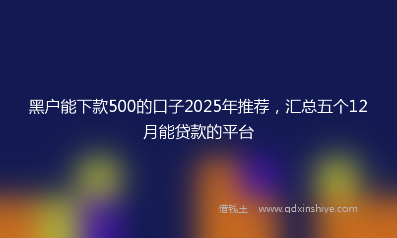 黑户能下款500的口子2025年推荐，汇总五个12月能贷款的平台