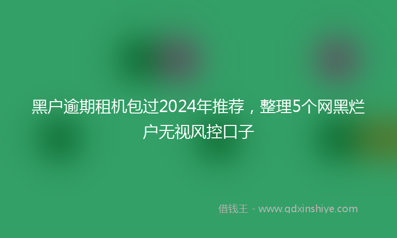 黑户逾期租机包过2024年推荐，整理5个网黑烂户无视风控口子