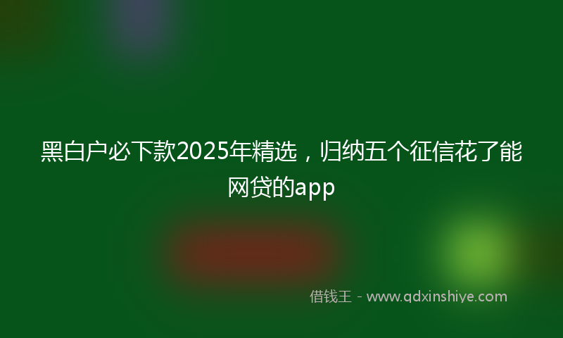 黑白户必下款2025年精选，归纳五个征信花了能网贷的app