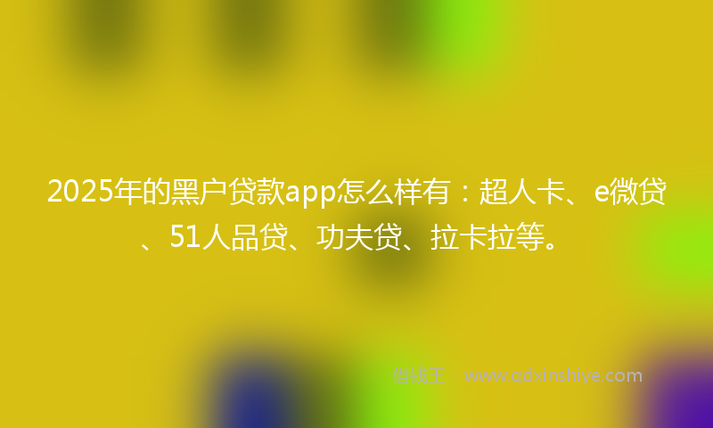 2025年的黑户贷款app怎么样有：超人卡、e微贷、51人品贷、功夫贷、拉卡拉等。