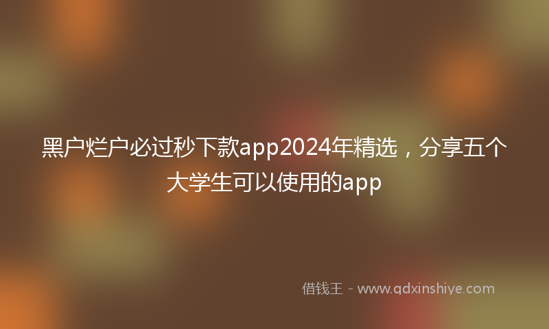 黑户烂户必过秒下款app2024年精选，分享五个大学生可以使用的app