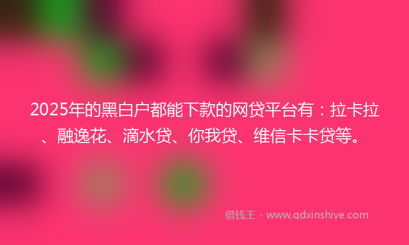 2025年的黑白户都能下款的网贷平台有：拉卡拉、融逸花、滴水贷、你我贷、维信卡卡贷等。