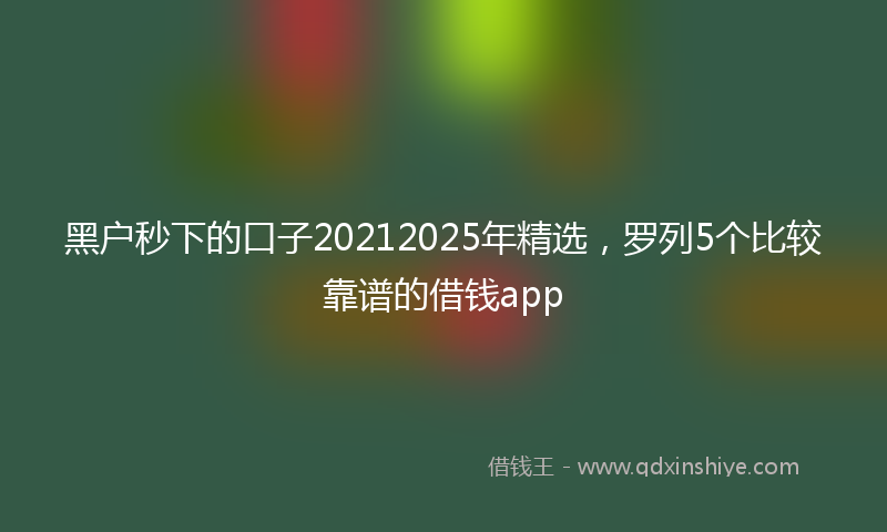 黑户秒下的口子20212025年精选，罗列5个比较靠谱的借钱app