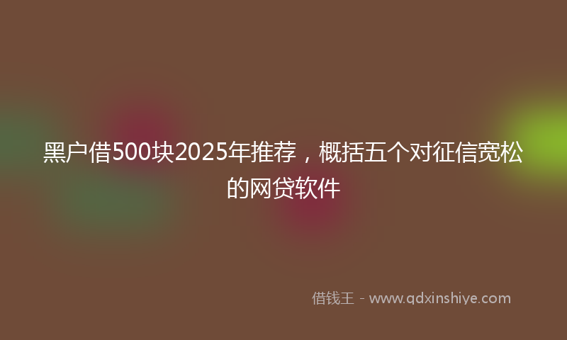黑户借500块2025年推荐，概括五个对征信宽松的网贷软件