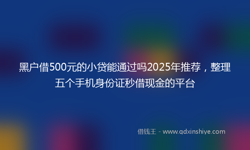 黑户借500元的小贷能通过吗2025年推荐，整理五个手机身份证秒借现金的平台