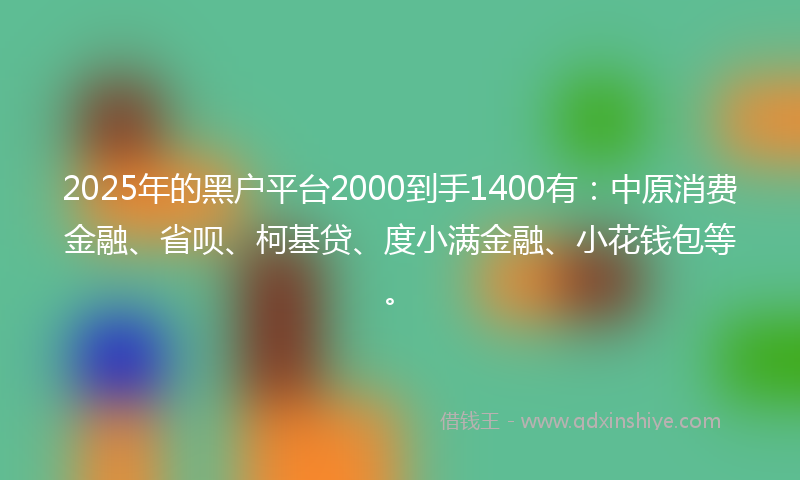 2025年的黑户平台2000到手1400有：中原消费金融、省呗、柯基贷、度小满金融、小花钱包等。