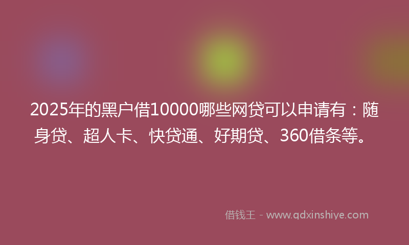 2025年的黑户借10000哪些网贷可以申请有：随身贷、超人卡、快贷通、好期贷、360借条等。