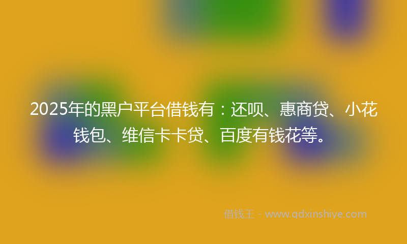 2025年的黑户平台借钱有：还呗、惠商贷、小花钱包、维信卡卡贷、百度有钱花等。