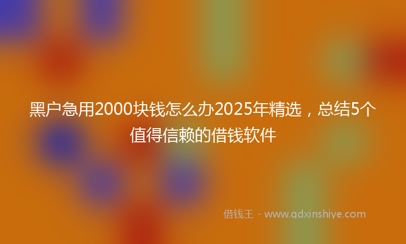 黑户急用2000块钱怎么办2025年精选，总结5个值得信赖的借钱软件