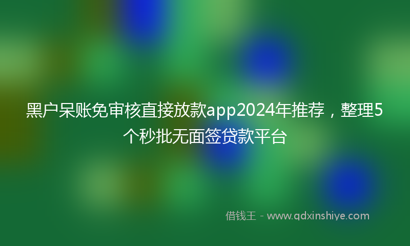 黑户呆账免审核直接放款app2024年推荐，整理5个秒批无面签贷款平台