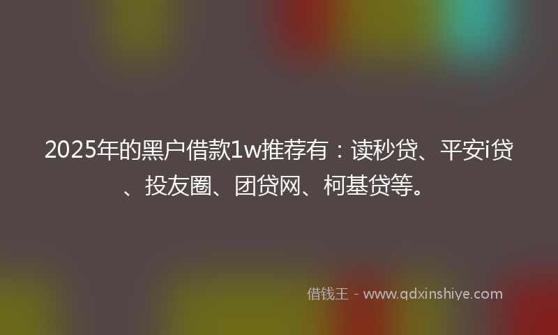 2025年的黑户借款1w推荐有：读秒贷、平安i贷、投友圈、团贷网、柯基贷等。