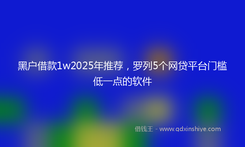 黑户借款1w2025年推荐，罗列5个网贷平台门槛低一点的软件