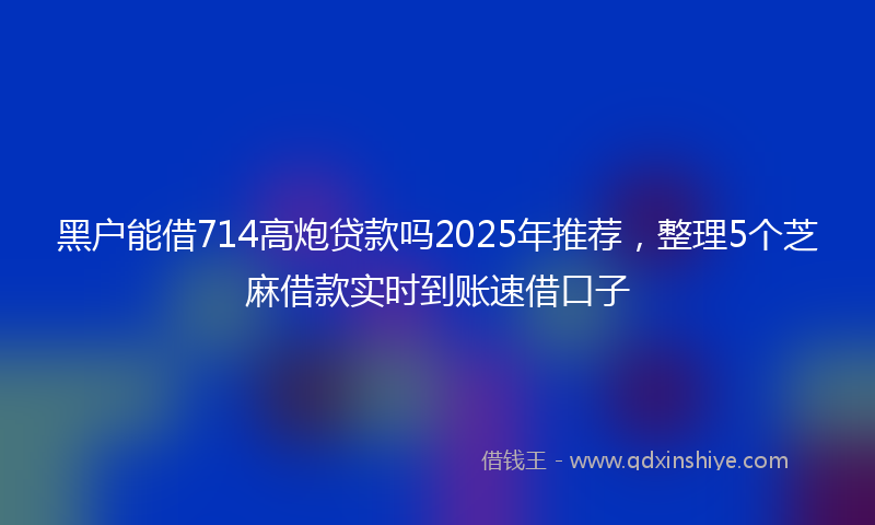 黑户能借714高炮贷款吗2025年推荐，整理5个芝麻借款实时到账速借口子
