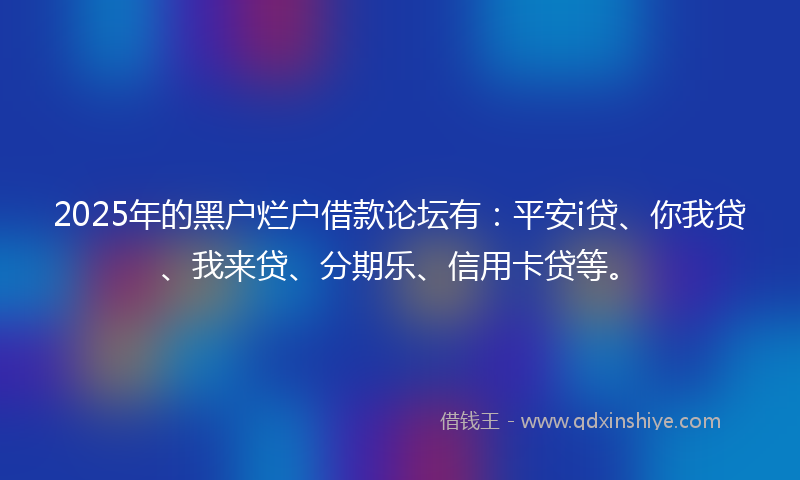 2025年的黑户烂户借款论坛有：平安i贷、你我贷、我来贷、分期乐、信用卡贷等。