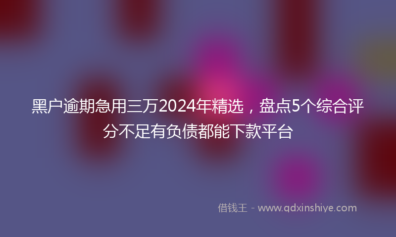 黑户逾期急用三万2024年精选，盘点5个综合评分不足有负债都能下款平台