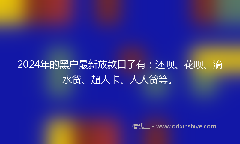2024年的黑户最新放款口子有：还呗、花呗、滴水贷、超人卡、人人贷等。