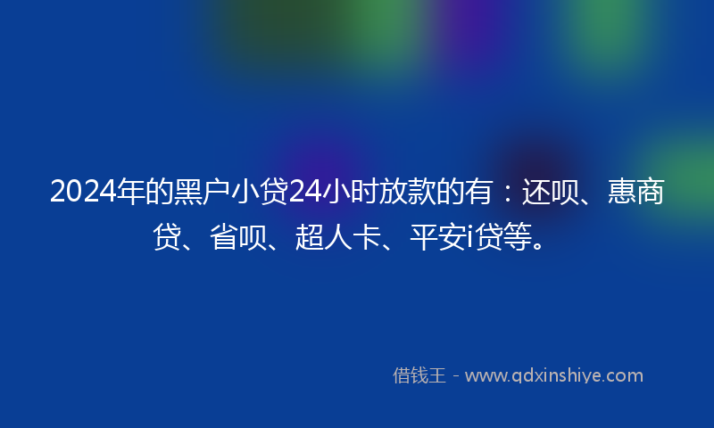 2024年的黑户小贷24小时放款的有：还呗、惠商贷、省呗、超人卡、平安i贷等。