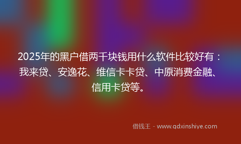 2025年的黑户借两千块钱用什么软件比较好有：我来贷、安逸花、维信卡卡贷、中原消费金融、信用卡贷等。
