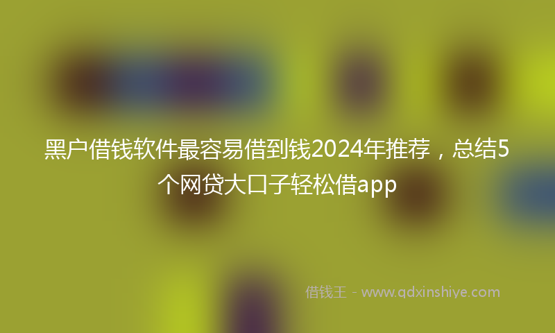 黑户借钱软件最容易借到钱2024年推荐，总结5个网贷大口子轻松借app