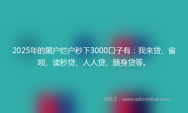 2025年的黑户烂户秒下3000口子有：我来贷、省呗、读秒贷、人人贷、随身贷等。