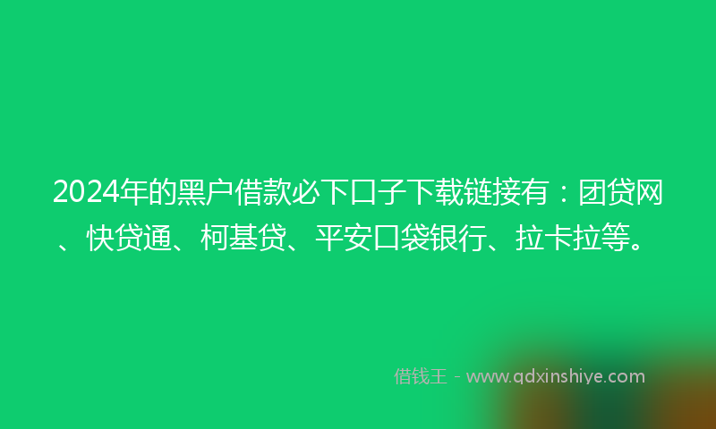 2024年的黑户借款必下口子下载链接有：团贷网、快贷通、柯基贷、平安口袋银行、拉卡拉等。