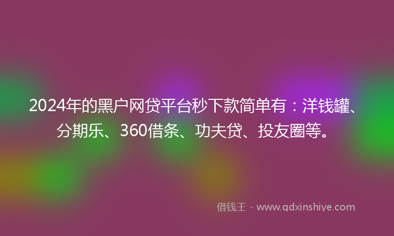 2024年的黑户网贷平台秒下款简单有：洋钱罐、分期乐、360借条、功夫贷、投友圈等。